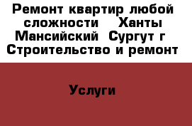 Ремонт квартир любой сложности  - Ханты-Мансийский, Сургут г. Строительство и ремонт » Услуги   . Ханты-Мансийский,Сургут г.